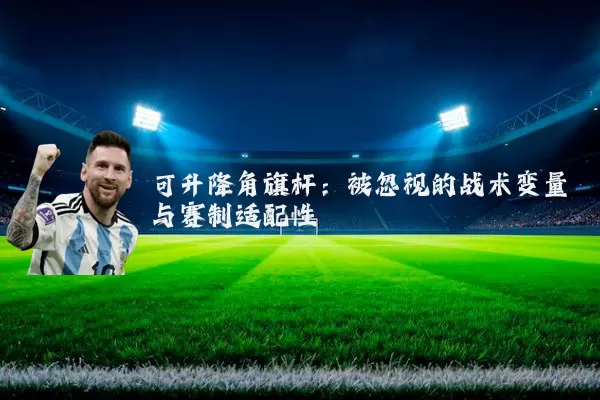 可升降角旗杆：被忽视的战术变量与赛制适配性