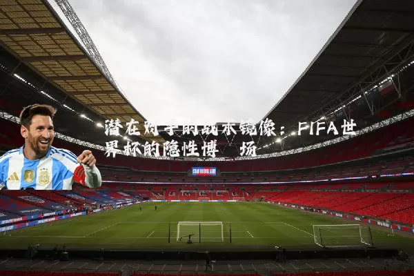 潜在对手的战术镜像：FIFA世界杯的隐性博弈场