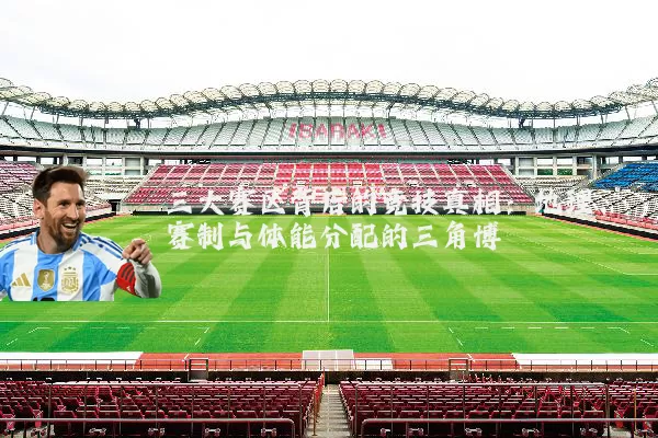 三大赛区背后的竞技真相：地理、赛制与体能分配的三角博弈