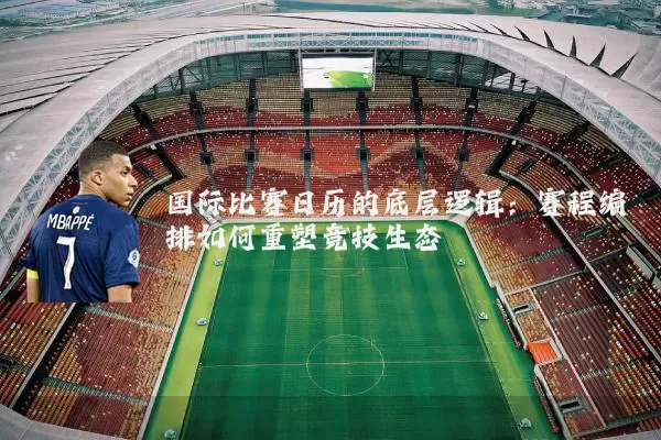 国际比赛日历的底层逻辑：赛程编排如何重塑竞技生态