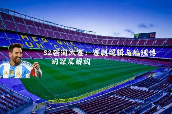 32强淘汰赛:赛制逻辑与地理博弈的深层解构
