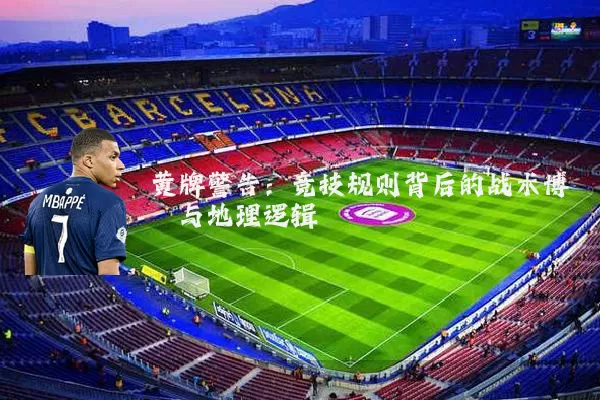 黄牌警告：竞技规则背后的战术博弈与地理逻辑