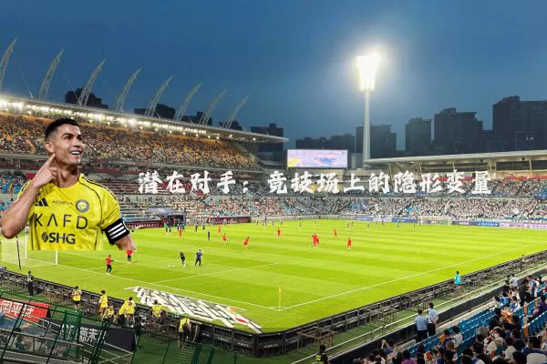 潜在对手：竞技场上的隐形变量