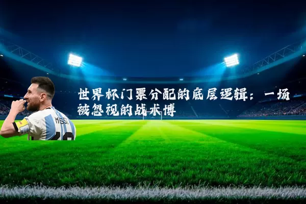 世界杯门票分配的底层逻辑：一场被忽视的战术博弈