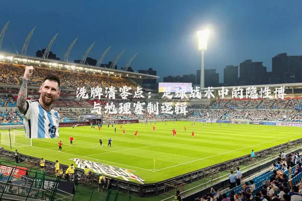 洗牌清零点:足球战术中的隐性博弈与地理赛制逻辑