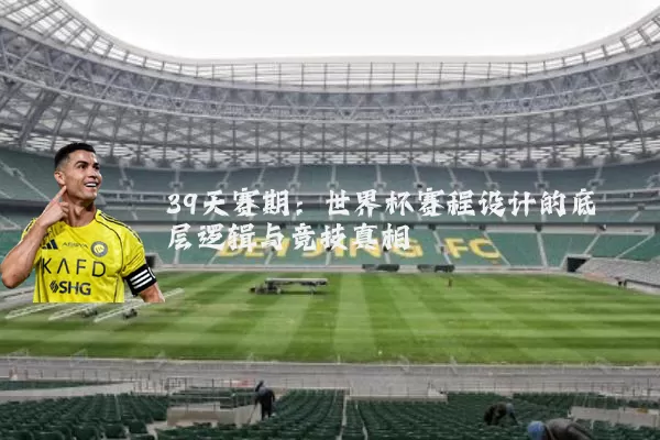 39天赛期：世界杯赛程设计的底层逻辑与竞技真相