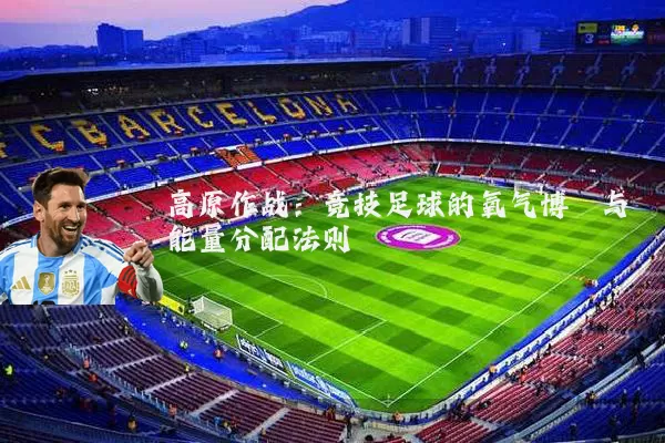 高原作战：竞技足球的氧气博弈与能量分配法则