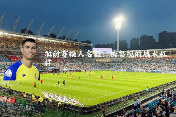 加时赛换人名额：被忽视的战术杠杆