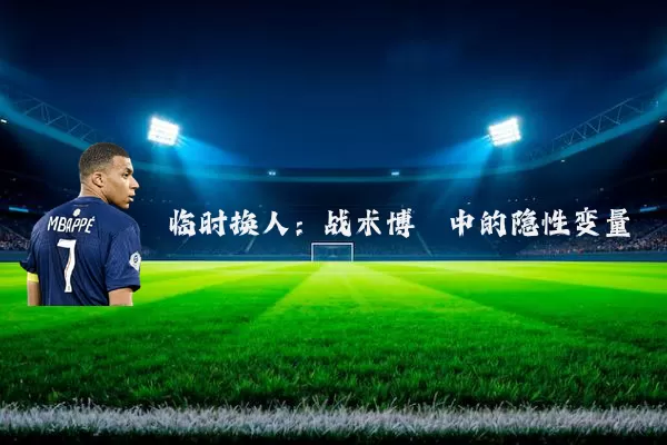 临时换人：战术博弈中的隐性变量