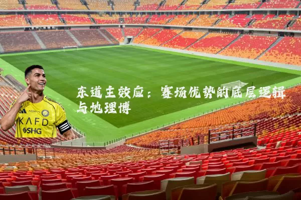 东道主效应:赛场优势的底层逻辑与地理博弈