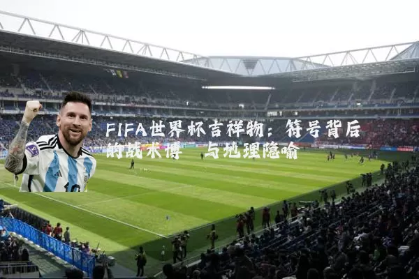 FIFA世界杯吉祥物:符号背后的战术博弈与地理隐喻