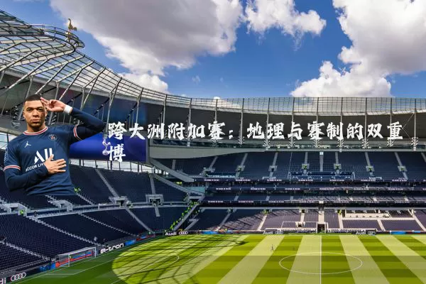 跨大洲附加赛:地理与赛制的双重博弈