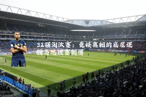 32强淘汰赛：竞技真相的底层逻辑与地理赛制博弈